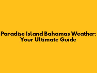 Paradise Island Bahamas Weather: Your Ultimate Guide