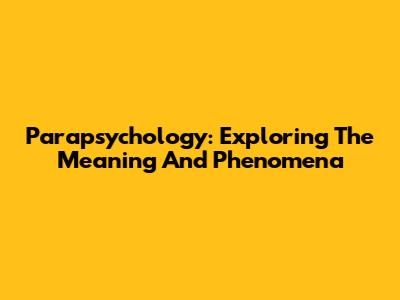 Parapsychology: Exploring The Meaning And Phenomena