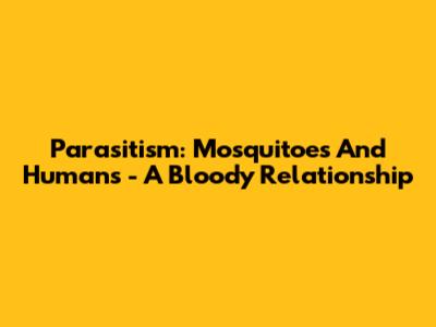 Parasitism: Mosquitoes And Humans - A Bloody Relationship