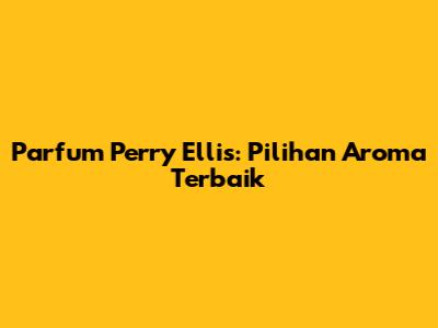 Parfum Perry Ellis: Pilihan Aroma Terbaik