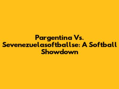 Pargentina Vs. Sevenezuelasoftballse: A Softball Showdown