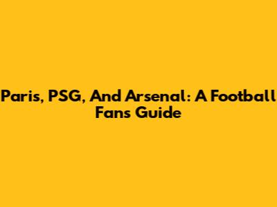 Paris, PSG, And Arsenal: A Football Fan's Guide