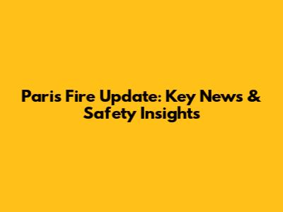 Paris Fire Update: Key News & Safety Insights