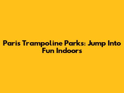 Paris Trampoline Parks: Jump Into Fun Indoors
