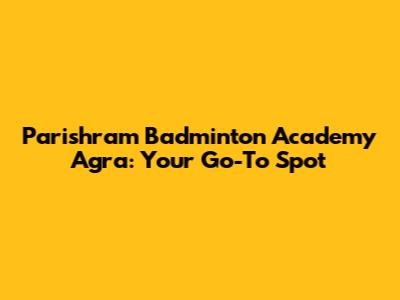 Parishram Badminton Academy Agra: Your Go-To Spot