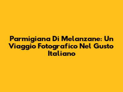 Parmigiana Di Melanzane: Un Viaggio Fotografico Nel Gusto Italiano