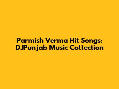 Parmish Verma Hit Songs: DJPunjab Music Collection
