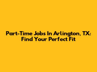 Part-Time Jobs In Arlington, TX: Find Your Perfect Fit