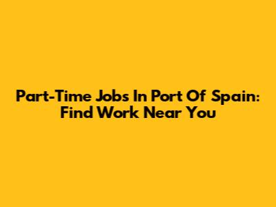 Part-Time Jobs In Port Of Spain: Find Work Near You