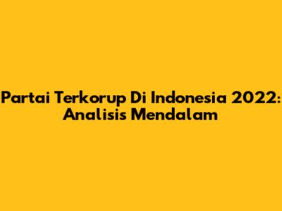 Partai Terkorup Di Indonesia 2022: Analisis Mendalam