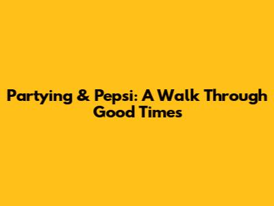 Partying & Pepsi: A Walk Through Good Times