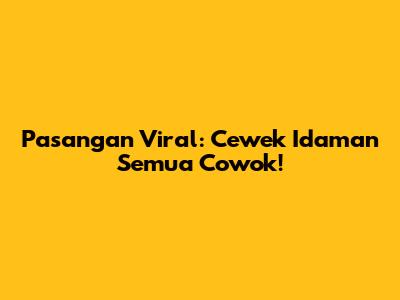 Pasangan Viral: Cewek Idaman Semua Cowok!