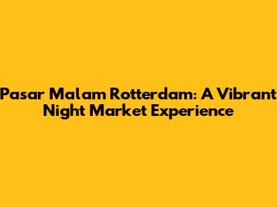 Pasar Malam Rotterdam: A Vibrant Night Market Experience