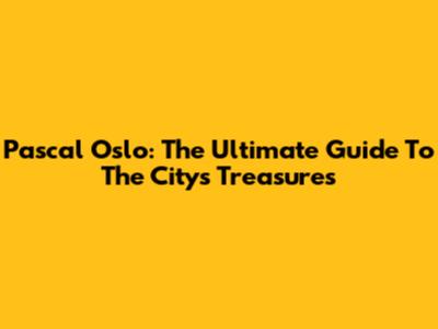 Pascal Oslo: The Ultimate Guide To The City's Treasures