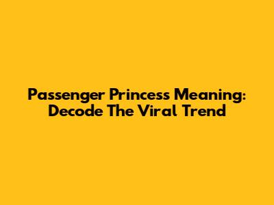Passenger Princess Meaning: Decode The Viral Trend