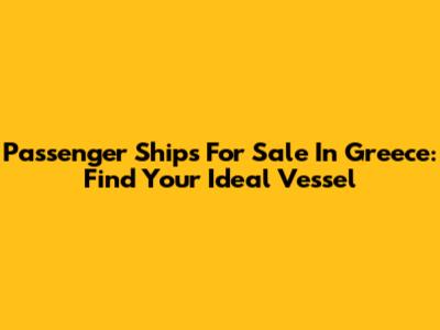 Passenger Ships For Sale In Greece: Find Your Ideal Vessel