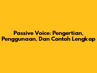 Passive Voice: Pengertian, Penggunaan, Dan Contoh Lengkap