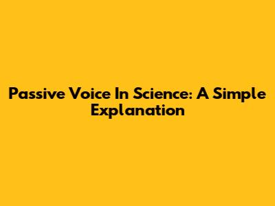 Passive Voice In Science: A Simple Explanation
