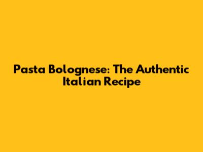 Pasta Bolognese: The Authentic Italian Recipe
