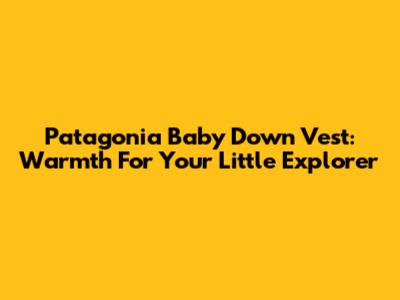 Patagonia Baby Down Vest: Warmth For Your Little Explorer