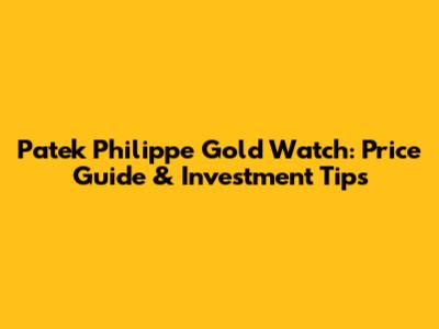 Patek Philippe Gold Watch: Price Guide & Investment Tips