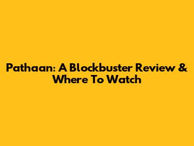 Pathaan: A Blockbuster Review & Where To Watch