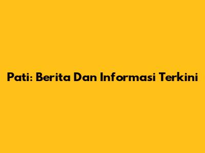 Pati: Berita Dan Informasi Terkini