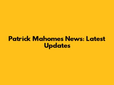 Patrick Mahomes News: Latest Updates