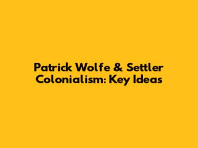 Patrick Wolfe & Settler Colonialism: Key Ideas