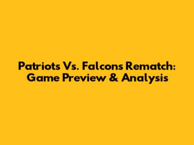 Patriots Vs. Falcons Rematch: Game Preview & Analysis