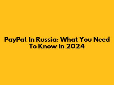 PayPal In Russia: What You Need To Know In 2024