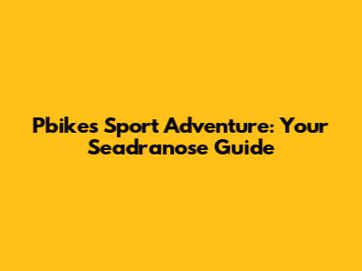 Pbikes Sport Adventure: Your Seadranose Guide