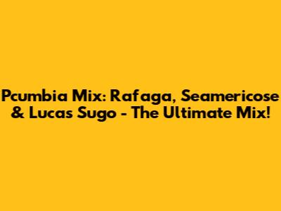 Pcumbia Mix: Rafaga, Seamericose & Lucas Sugo - The Ultimate Mix!