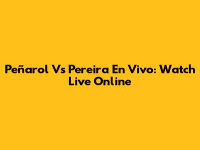 Peñarol Vs Pereira En Vivo: Watch Live Online