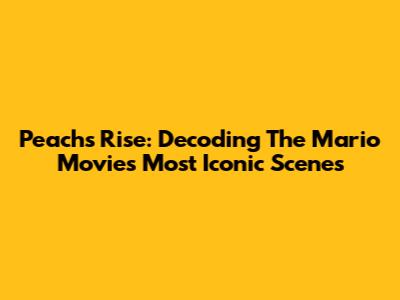 Peach's Rise: Decoding The Mario Movie's Most Iconic Scenes