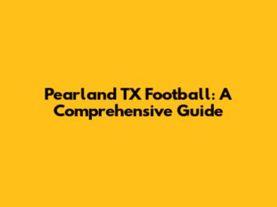 Pearland TX Football: A Comprehensive Guide