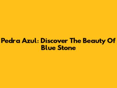 Pedra Azul: Discover The Beauty Of Blue Stone
