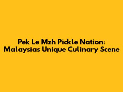 Pek Le Mzh Pickle Nation: Malaysia's Unique Culinary Scene