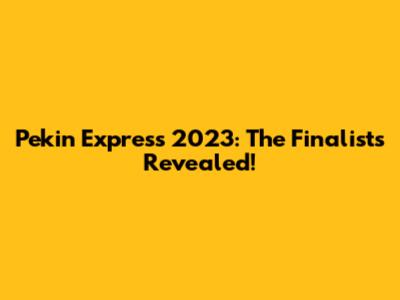 Pekin Express 2023: The Finalists Revealed!