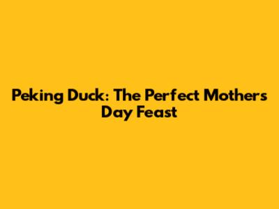 Peking Duck: The Perfect Mother's Day Feast