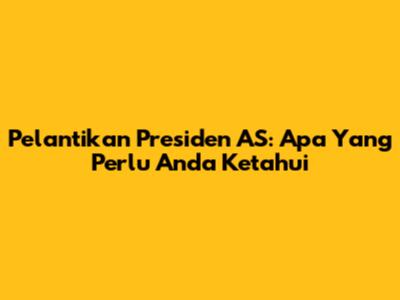 Pelantikan Presiden AS: Apa Yang Perlu Anda Ketahui