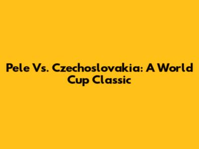 Pele Vs. Czechoslovakia: A World Cup Classic