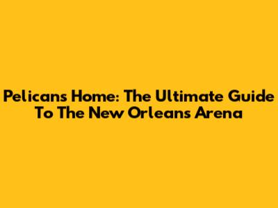Pelicans' Home: The Ultimate Guide To The New Orleans Arena