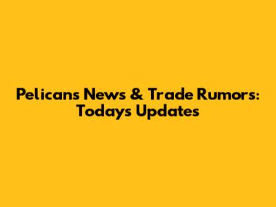 Pelicans News & Trade Rumors: Today's Updates