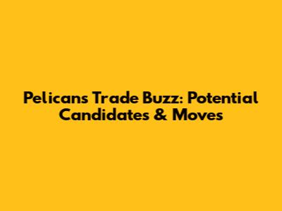 Pelicans Trade Buzz: Potential Candidates & Moves