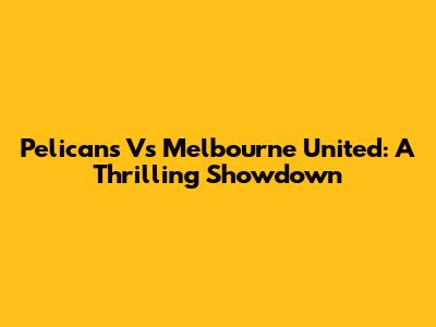 Pelicans Vs Melbourne United: A Thrilling Showdown
