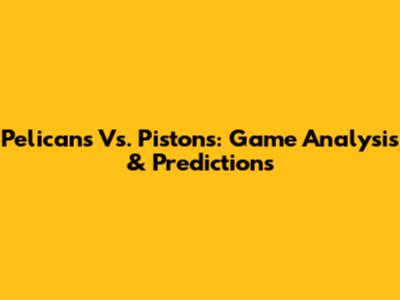 Pelicans Vs. Pistons: Game Analysis & Predictions