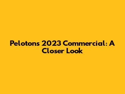 Peloton's 2023 Commercial: A Closer Look
