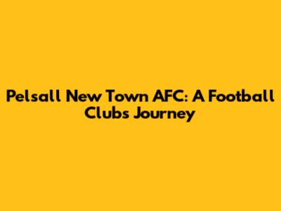 Pelsall New Town AFC: A Football Club's Journey