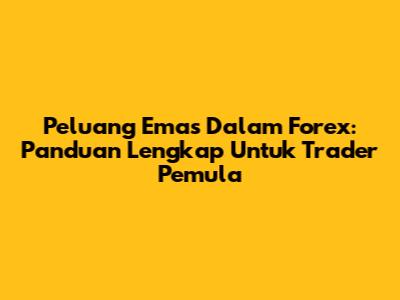 Peluang Emas Dalam Forex: Panduan Lengkap Untuk Trader Pemula